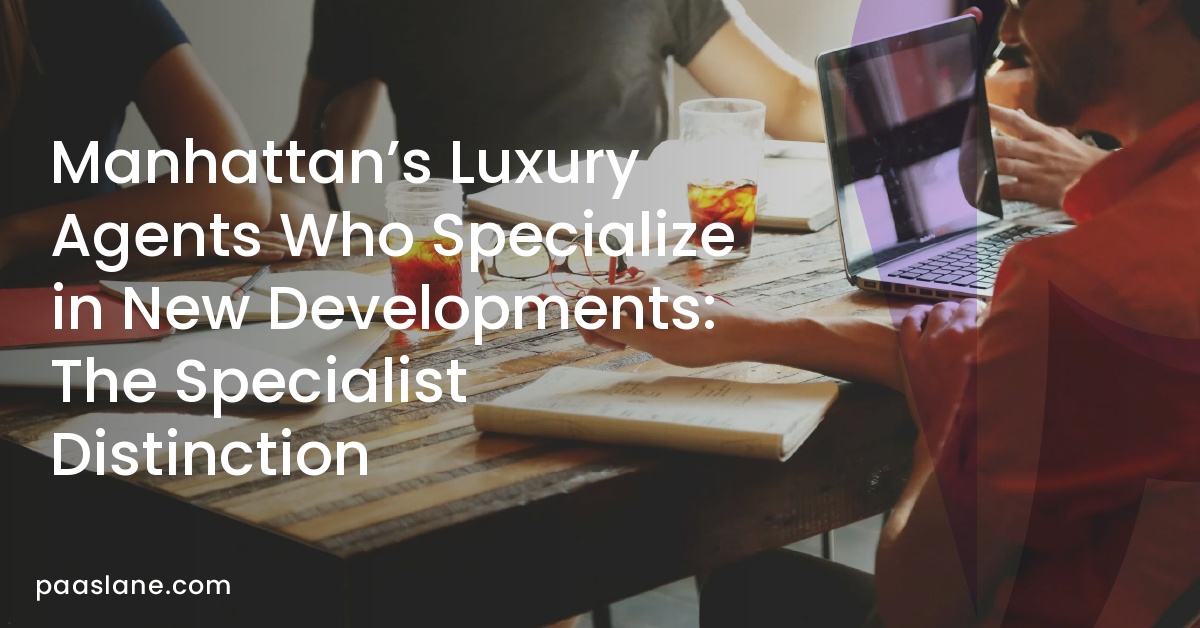 Manhattan’s Luxury Agents Who Specialize in New Developments: The Specialist Distinction 